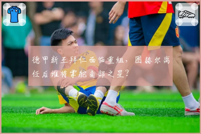 德甲新王拜仁面临重组,图赫尔离任后谁将掌舵南部之星?