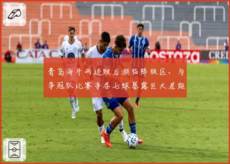 青岛海牛两连败后濒临降级区，与争冠队比赛净吞七球暴露巨大差距