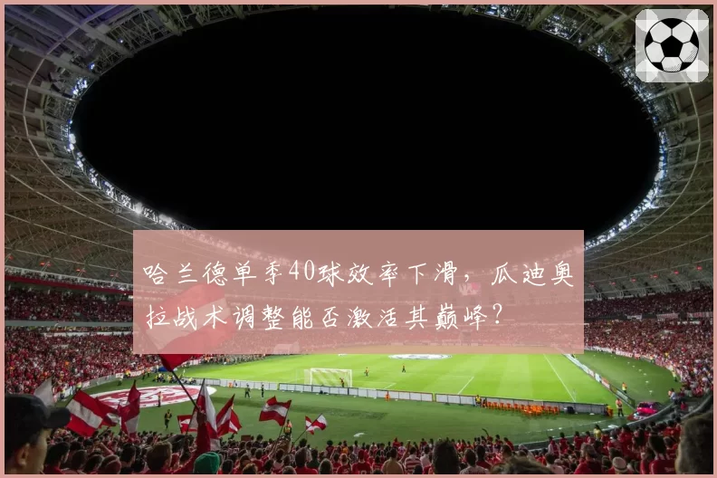 哈兰德单季40球效率下滑，瓜迪奥拉战术调整能否激活其巅峰？