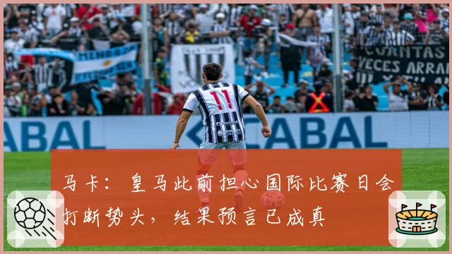 马卡:皇马此前担心国际比赛日会打断势头,结果预言已成真