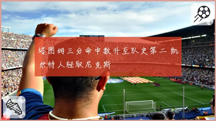 塔图姆三分命中数升至队史第二 凯尔特人轻取尼克斯