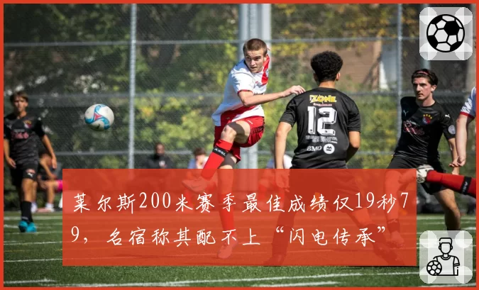 莱尔斯200米赛季最佳成绩仅19秒79，名宿称其配不上“闪电传承”