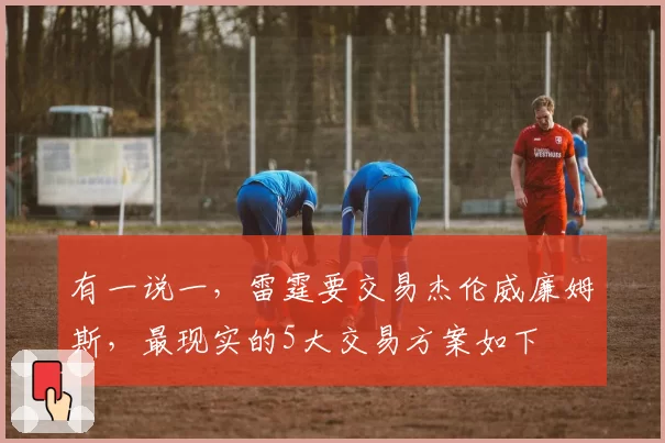 有一说一，雷霆要交易杰伦威廉姆斯，最现实的5大交易方案如下
