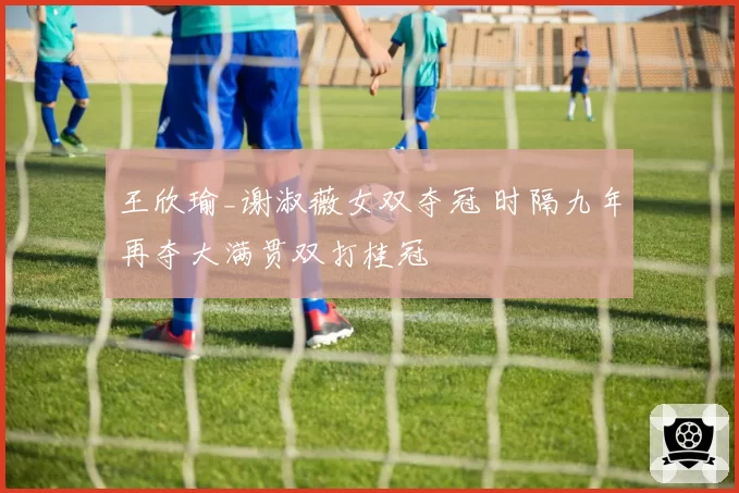 王欣瑜_谢淑薇女双夺冠 时隔九年再夺大满贯双打桂冠