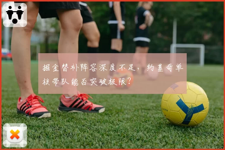 掘金替补阵容深度不足,约基奇单核带队能否突破极限?