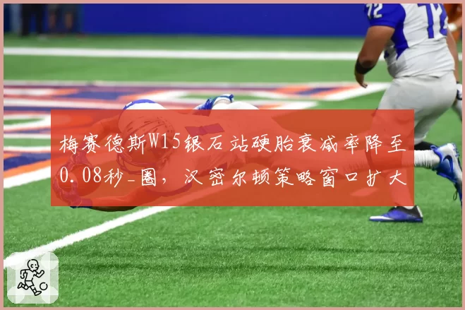 梅赛德斯W15银石站硬胎衰减率降至0.08秒_圈，汉密尔顿策略窗口扩大