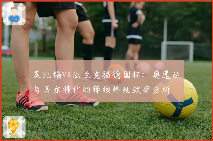 莱比锡vs法兰克福德国杯：奥蓬达与马尔穆什的锋线终结效率分析