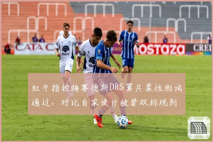 红牛指控梅赛德斯DRS翼片柔性测试通过，对比自家设计被禁双标规则遭围场炮轰