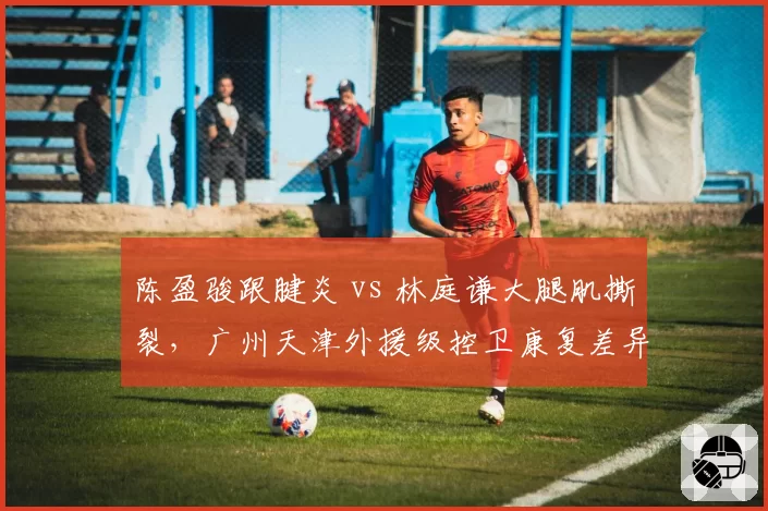 陈盈骏跟腱炎 vs 林庭谦大腿肌撕裂，广州天津外援级控卫康复差异