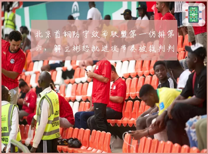 北京首钢防守效率联盟第一仍排第六，解立彬怒批进攻节奏被裁判判罚打断