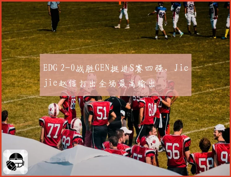 EDG 2-0战胜GEN挺进S赛四强，Jiejie赵信打出全场最高输出