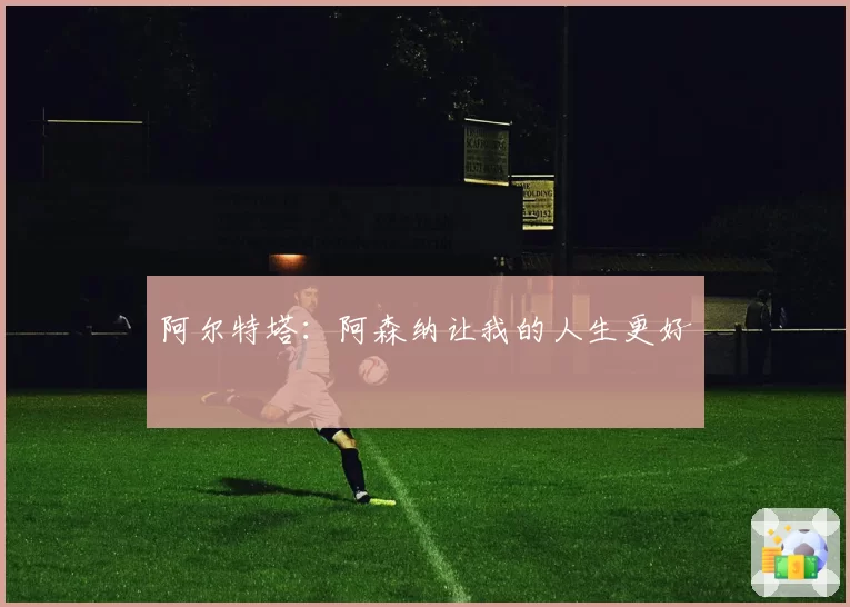 阿尔特塔:阿森纳让我的人生更好