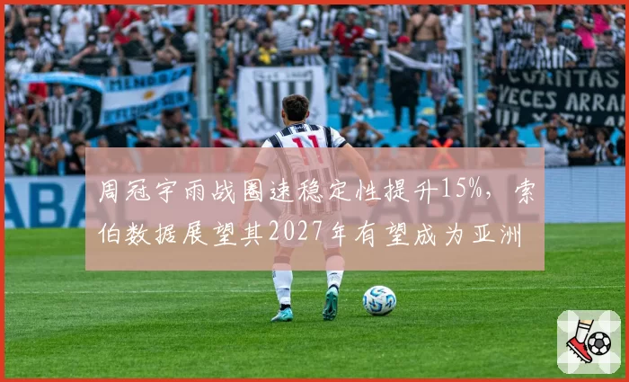周冠宇雨战圈速稳定性提升15%，索伯数据展望其2027年有望成为亚洲最佳车手