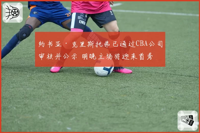 约书亚·克里斯托弗已通过CBA公司审核并公示 明晚主场将迎来首秀