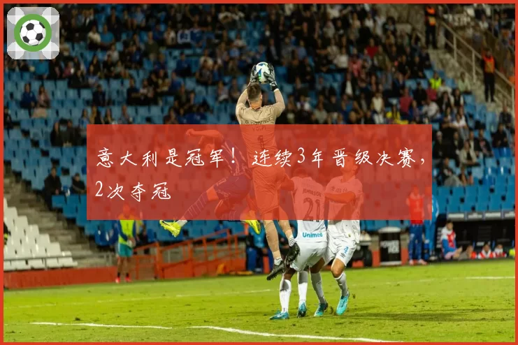 意大利是冠军！连续3年晋级决赛，2次夺冠