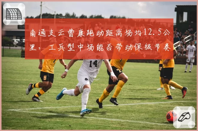 南通支云曹康跑动距离场均12.5公里，工兵型中场能否带动保级节奏？