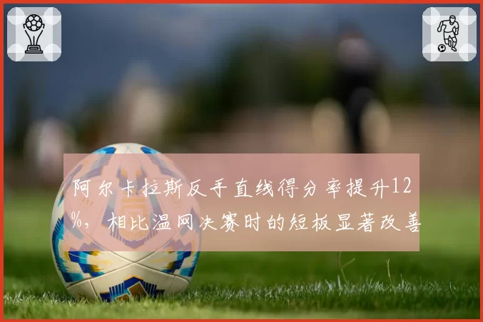 阿尔卡拉斯反手直线得分率提升12%，相比温网决赛时的短板显著改善