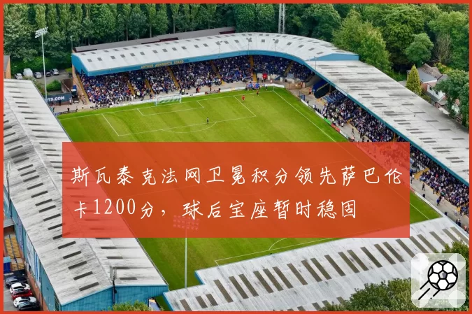 斯瓦泰克法网卫冕积分领先萨巴伦卡1200分，球后宝座暂时稳固