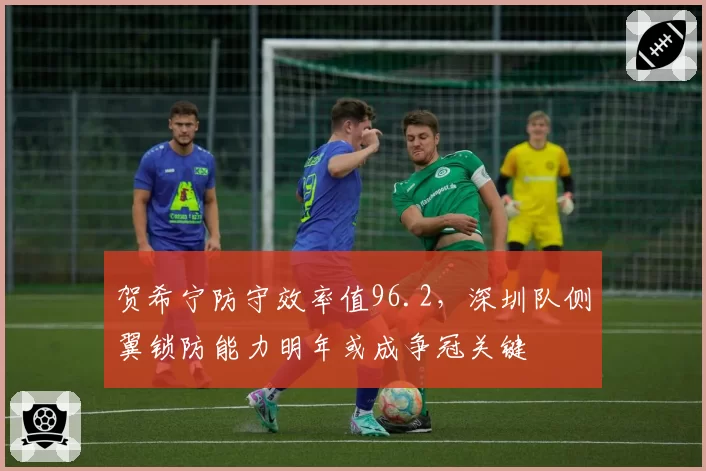 贺希宁防守效率值96.2，深圳队侧翼锁防能力明年或成争冠关键
