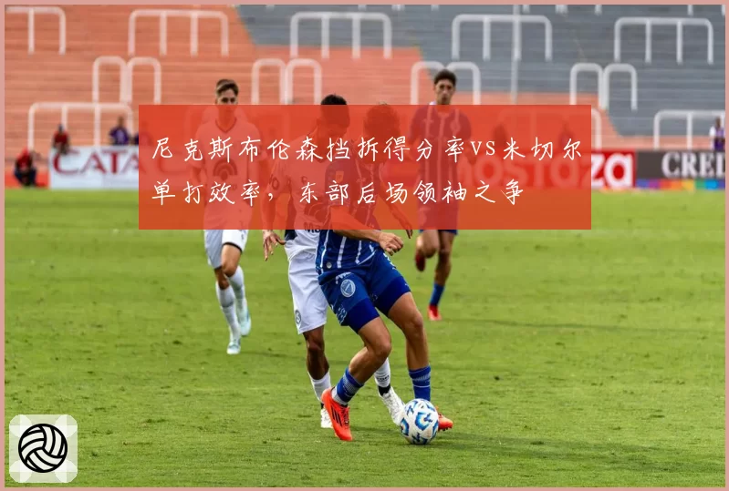 尼克斯布伦森挡拆得分率vs米切尔单打效率，东部后场领袖之争