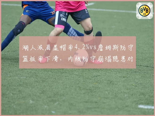 湖人浓眉盖帽率4.2%vs詹姆斯防守篮板率下滑，内线防守崩塌隐患对比