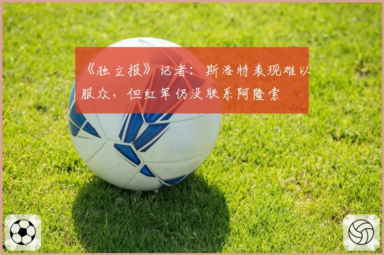 《独立报》记者：斯洛特表现难以服众，但红军仍没联系阿隆索