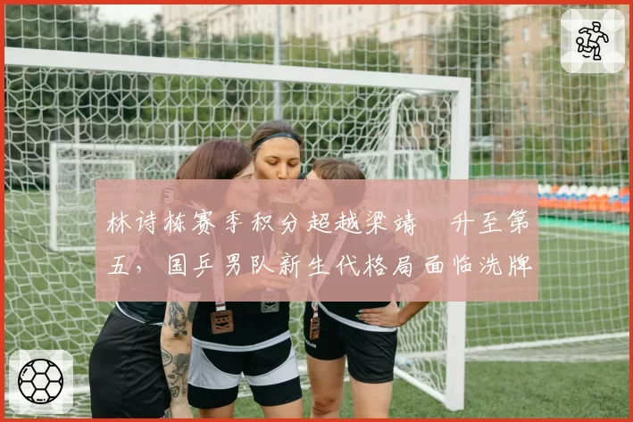 林诗栋赛季积分超越梁靖崑升至第五，国乒男队新生代格局面临洗牌