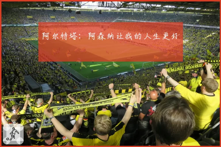 阿尔特塔:阿森纳让我的人生更好
