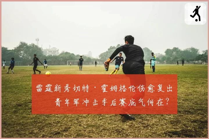 雷霆新秀切特·霍姆格伦伤愈复出，青年军冲击季后赛底气何在？