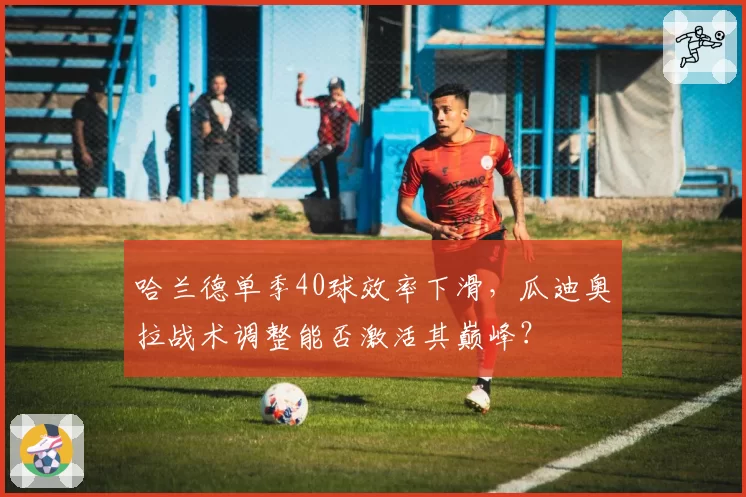 哈兰德单季40球效率下滑，瓜迪奥拉战术调整能否激活其巅峰？