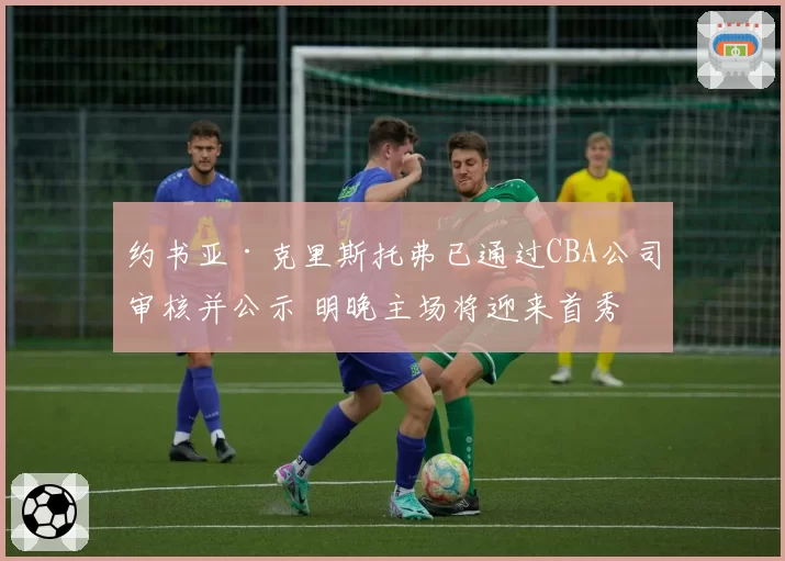 约书亚·克里斯托弗已通过CBA公司审核并公示 明晚主场将迎来首秀