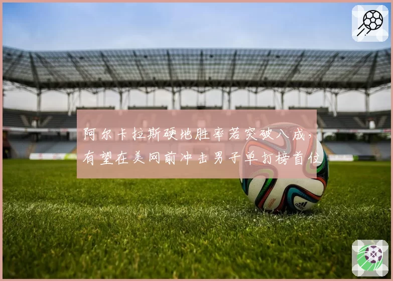 阿尔卡拉斯硬地胜率若突破八成,有望在美网前冲击男子单打榜首位置