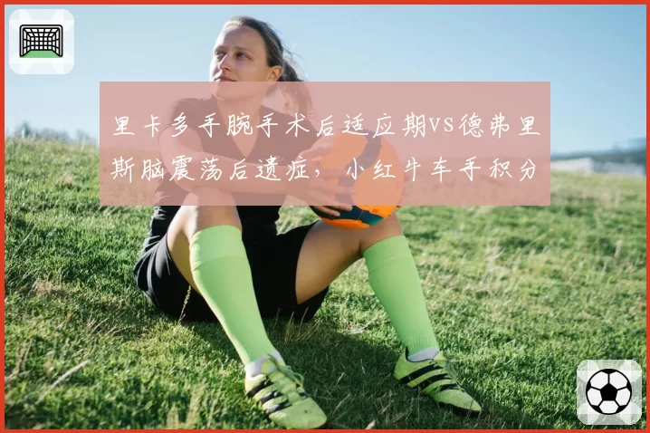 里卡多手腕手术后适应期vs德弗里斯脑震荡后遗症，小红牛车手积分差距拉大