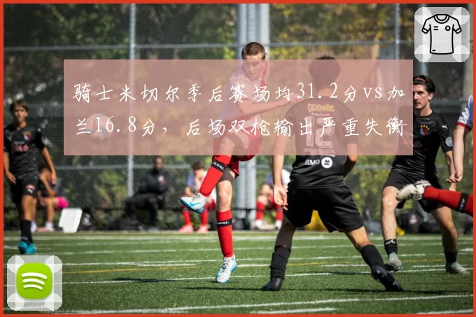 骑士米切尔季后赛场均31.2分vs加兰16.8分,后场双枪输出严重失衡?