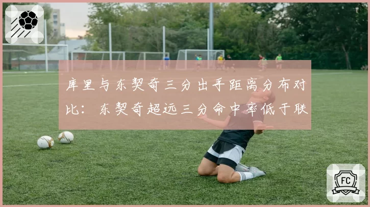 库里与东契奇三分出手距离分布对比：东契奇超远三分命中率低于联盟平均