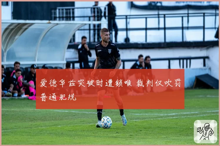 爱德华兹突破时遭锁喉 裁判仅吹罚普通犯规