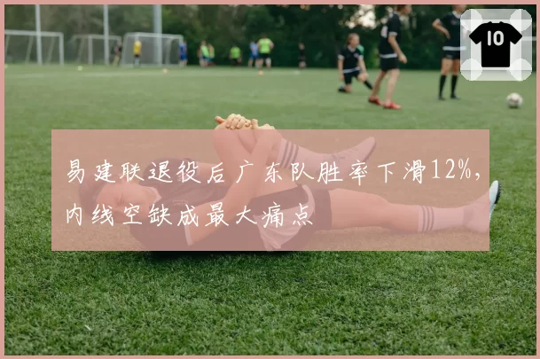易建联退役后广东队胜率下滑12%，内线空缺成最大痛点
