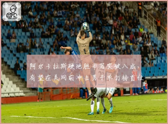 阿尔卡拉斯硬地胜率若突破八成，有望在美网前冲击男子单打榜首位置