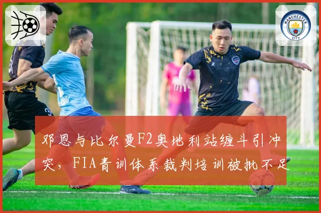 邓恩与比尔曼F2奥地利站缠斗引冲突，FIA青训体系裁判培训被批不足