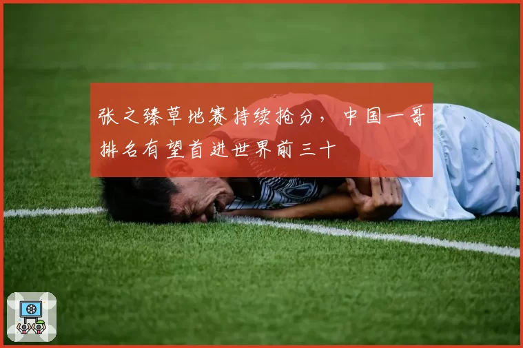 张之臻草地赛持续抢分，中国一哥排名有望首进世界前三十