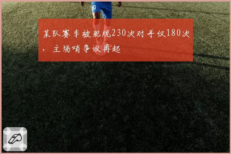 某队赛季被犯规230次对手仅180次,主场哨争议再起
