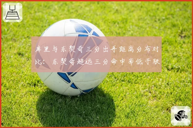 库里与东契奇三分出手距离分布对比：东契奇超远三分命中率低于联盟平均