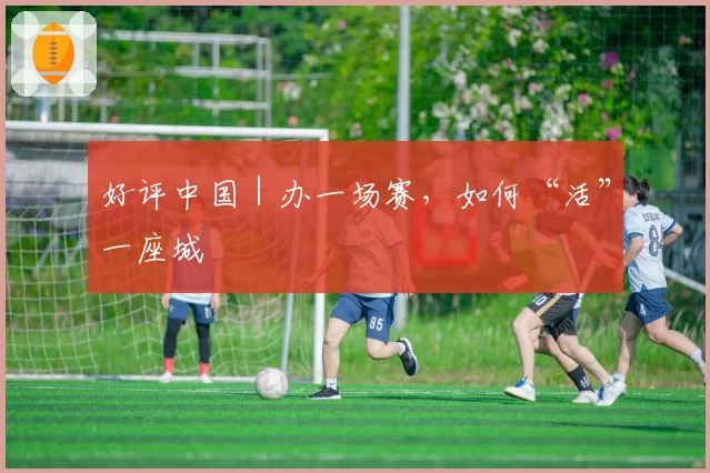 好评中国|办一场赛,如何“活”一座城