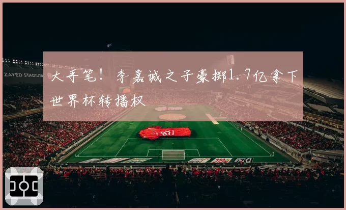 大手笔!李嘉诚之子豪掷1.7亿拿下世界杯转播权