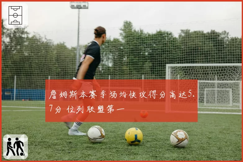 詹姆斯本赛季场均快攻得分高达5.7分 位列联盟第一