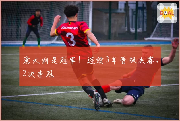 意大利是冠军！连续3年晋级决赛，2次夺冠