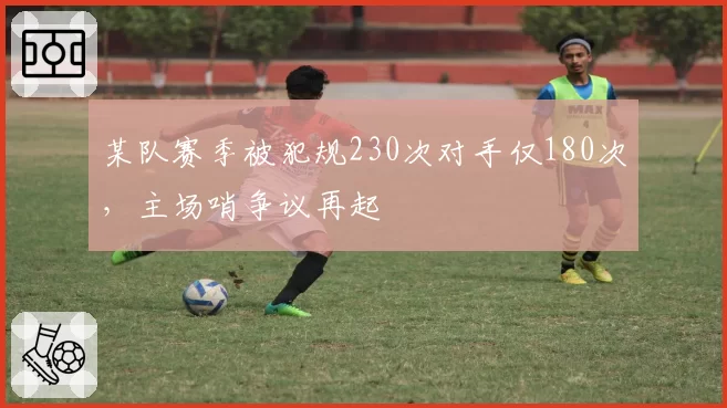 某队赛季被犯规230次对手仅180次,主场哨争议再起
