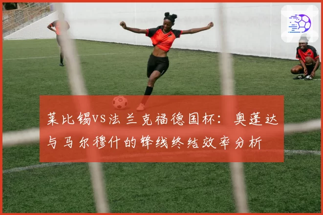 莱比锡vs法兰克福德国杯：奥蓬达与马尔穆什的锋线终结效率分析