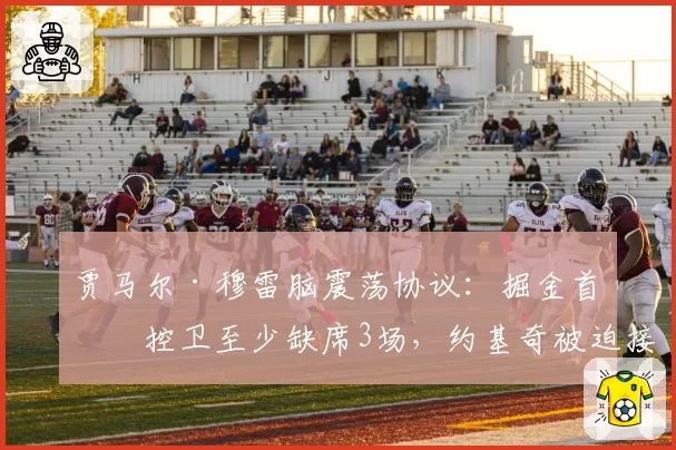 贾马尔·穆雷脑震荡协议：掘金首发控卫至少缺席3场，约基奇被迫接管得分