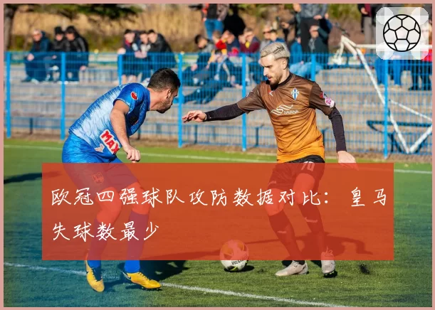 欧冠四强球队攻防数据对比：皇马失球数最少